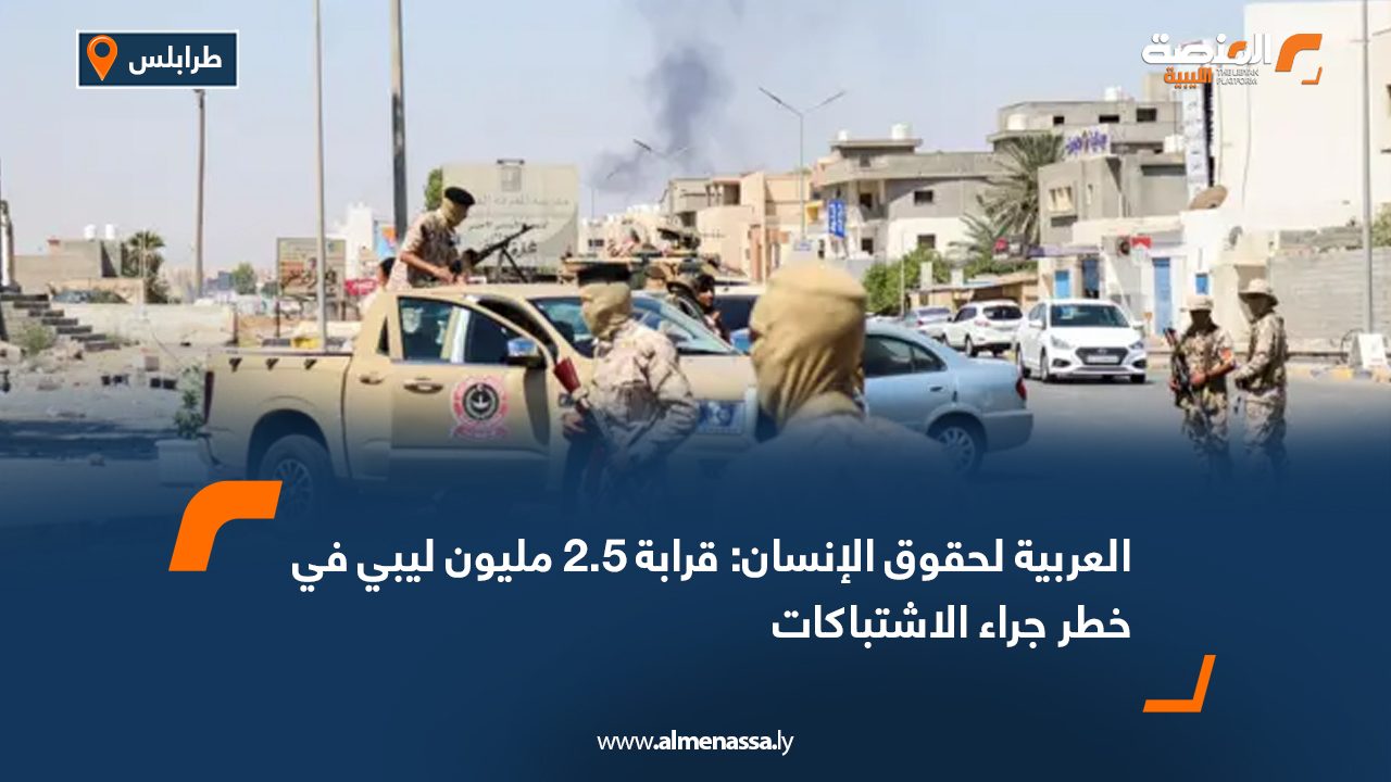 العربية لحقوق الإنسان: قرابة 2.5 مليون ليبي في خطر جراء الاشتباكات