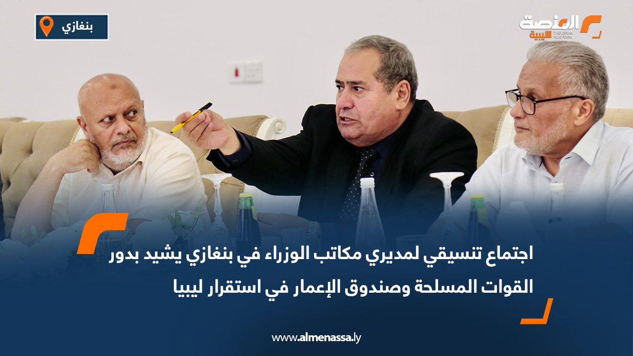 اجتماع تنسيقي لمديري مكاتب الوزراء في بنغازي يشيد بدور القوات المسلحة وصندوق الإعمار في استقرار ليبيا
