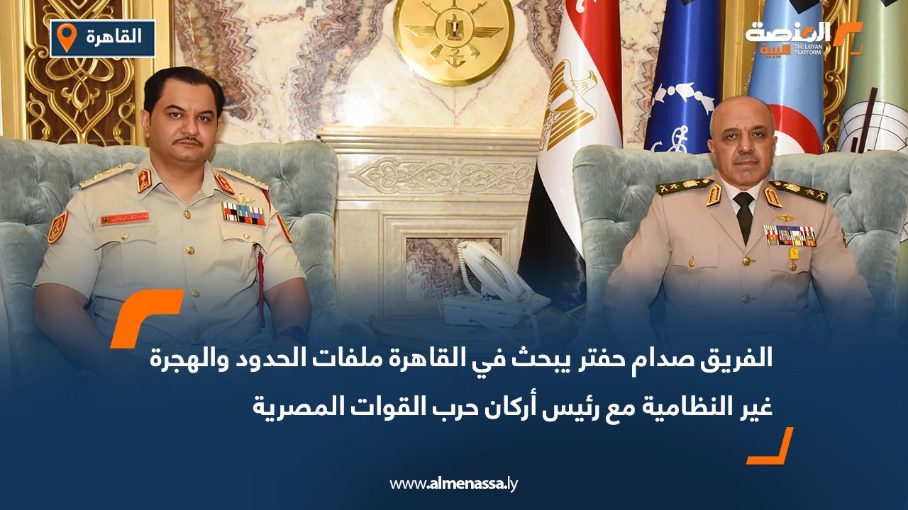 الفريق صدام حفتر يبحث في القاهرة ملفات الحدود والهجرة غير النظامية مع رئيس أركان حرب القوات المصرية