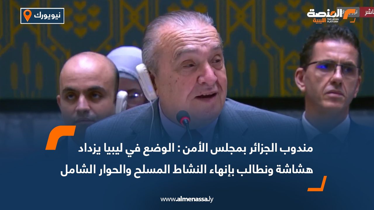 مندوب الجزائر بمجلس الأمن : الوضع في ليبيا يزداد هشاشة ونطالب بإنهاء النشاط المسلح والحوار الشامل