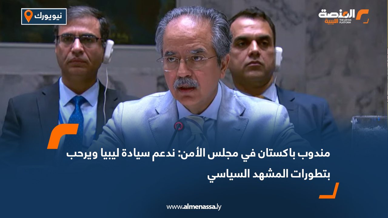 مندوب باكستان في مجلس الأمن: ندعم سيادة ليبيا ويرحب بتطورات المشهد السياسي