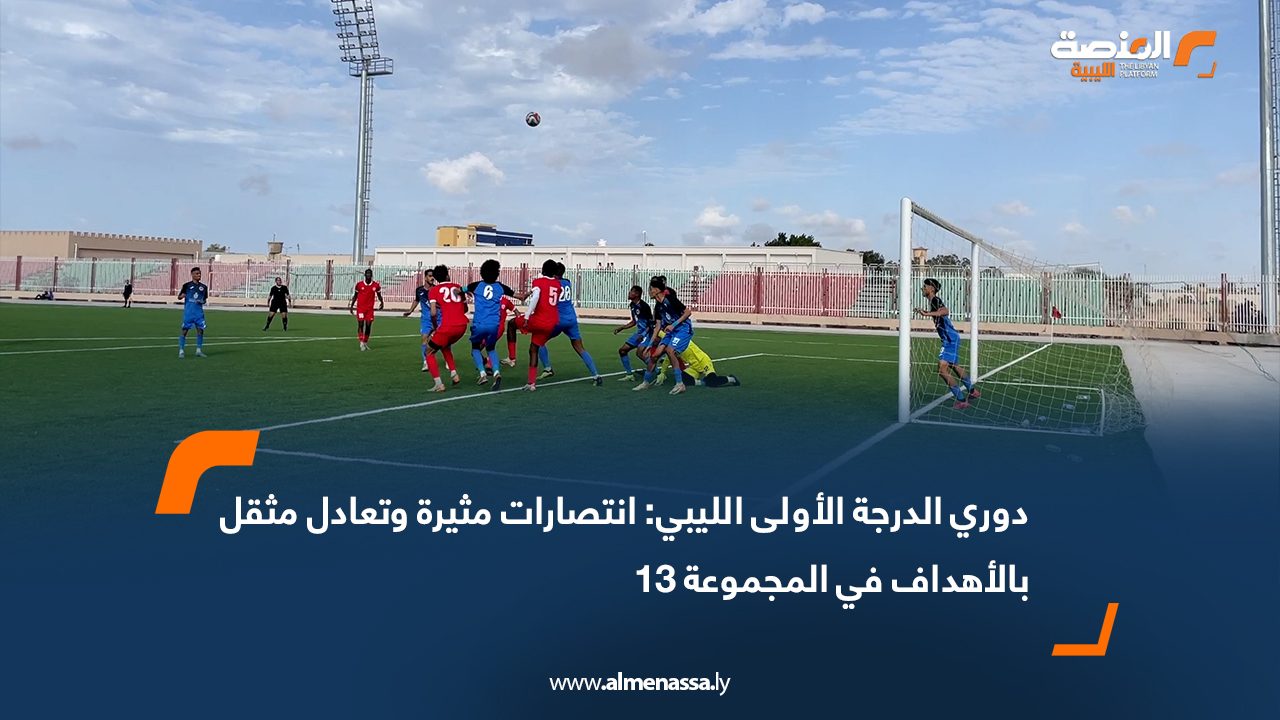 دوري الدرجة الأولى الليبي: انتصارات مثيرة وتعادل مثقل بالأهداف في المجموعة 13