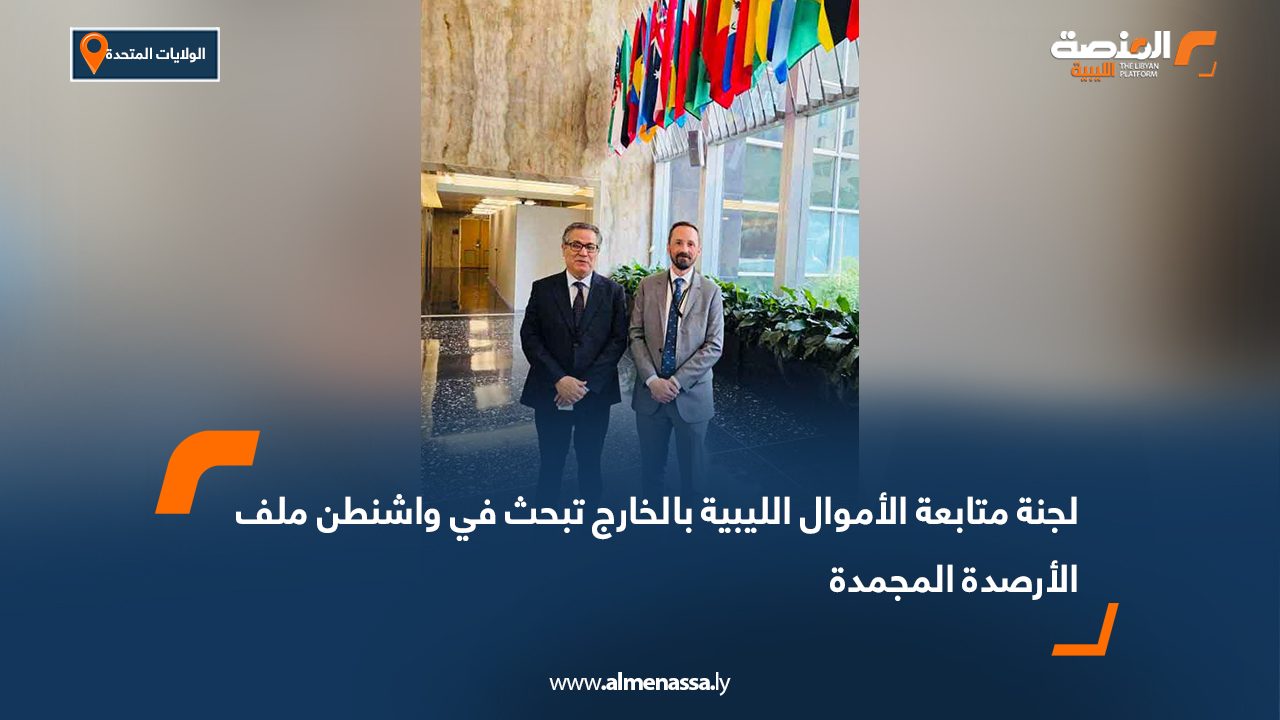 لجنة متابعة الأموال الليبية بالخارج تبحث في واشنطن ملف الأرصدة المجمدة