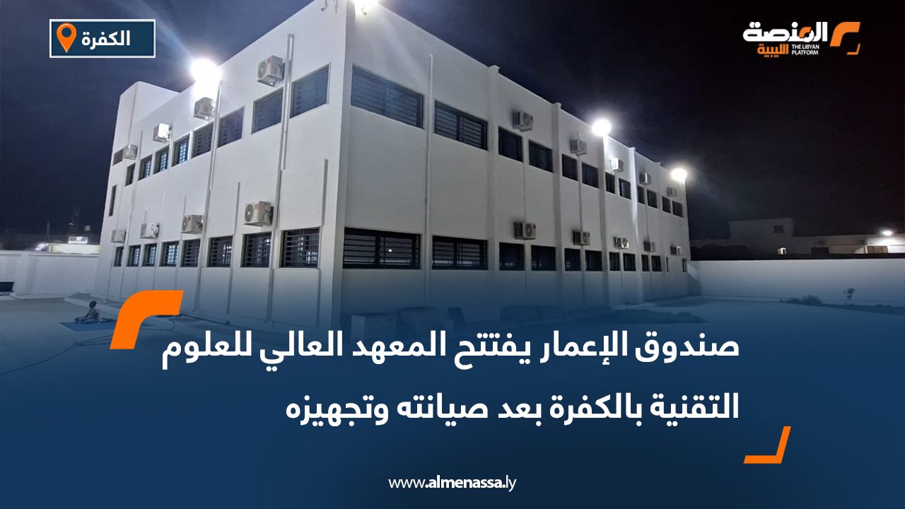 صندوق الإعمار يفتتح المعهد العالي للعلوم التقنية بالكفرة بعد صيانته وتجهيزه