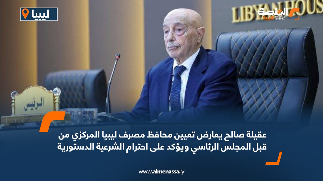 عقيلة صالح يعارض تعيين محافظ مصرف ليبيا المركزي من قبل المجلس الرئاسي ويؤكد على احترام الشرعية الدستورية