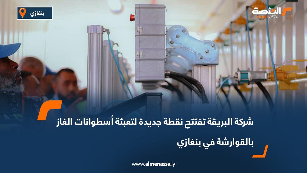 شركة البريقة تفتتح نقطة جديدة لتعبئة أسطوانات الغاز بالقوارشة في بنغازي