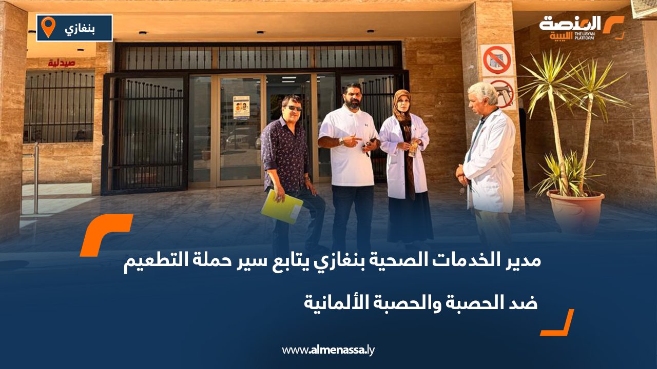 مدير الخدمات الصحية بنغازي يتابع سير حملة التطعيم ضد الحصبة والحصبة الألمانية