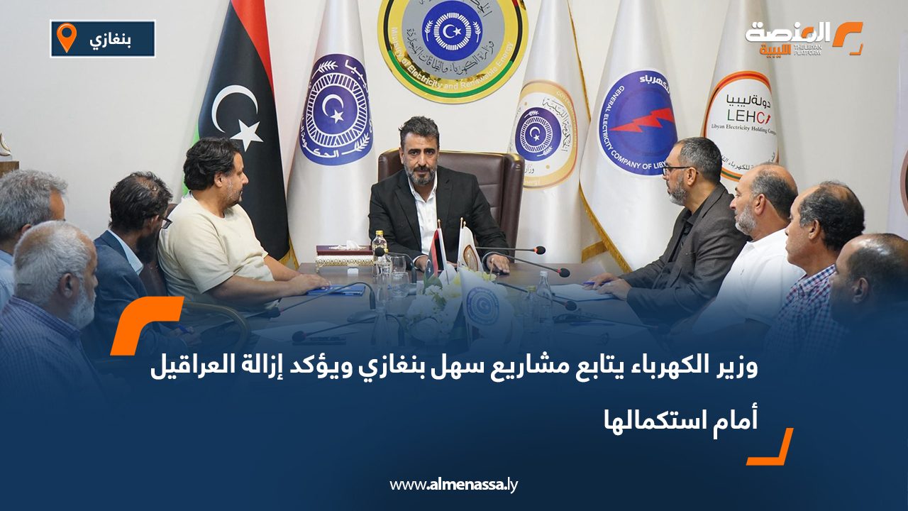 وزير الكهرباء يتابع مشاريع سهل بنغازي ويؤكد إزالة العراقيل أمام استكمالها