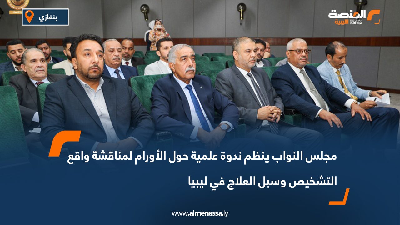 مجلس النواب ينظم ندوة علمية حول الأورام لمناقشة واقع التشخيص وسبل العلاج في ليبيا