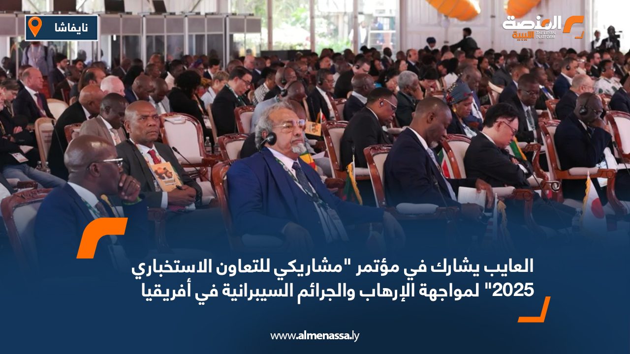 العايب يشارك في مؤتمر "مشاريكي للتعاون الاستخباري 2025" لمواجهة الإرهاب والجرائم السيبرانية في أفريقيا