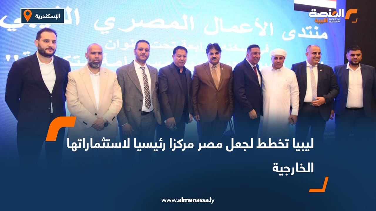 ليبيا تخطط لجعل مصر مركزا رئيسيا لاستثماراتها الخارجية Libya plans to make Egypt a key hub for its foreign investments