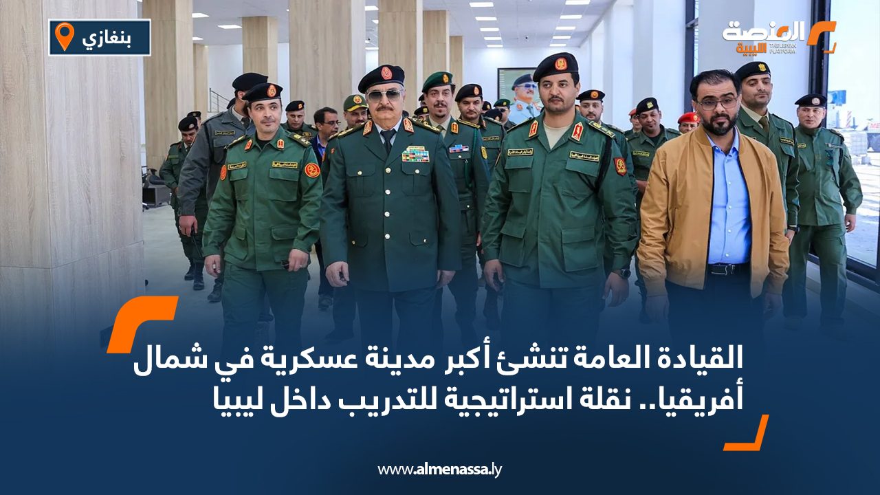 القيادة العامة تنشئ أكبر مدينة عسكرية في شمال أفريقيا.. نقلة استراتيجية للتدريب داخل ليبيا