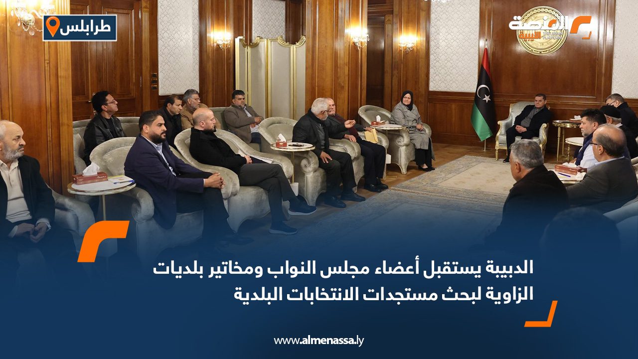 الدبيبة يستقبل أعضاء مجلس النواب ومخاتير بلديات الزاوية لبحث مستجدات الانتخابات البلدية
