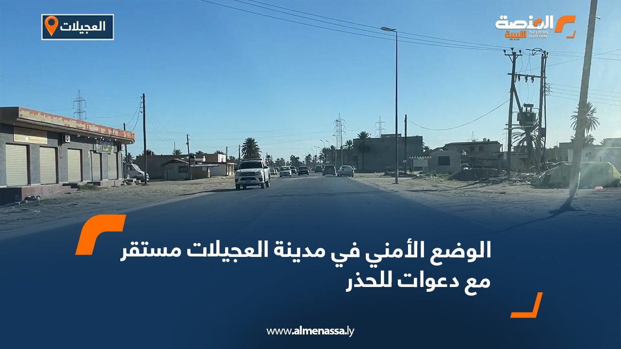 الوضع الأمني في مدينة العجيلات مستقر مع دعوات للحذر