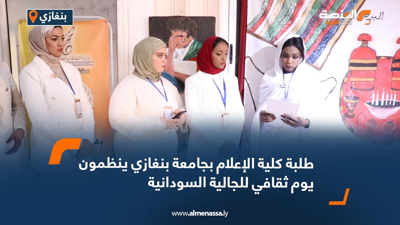 طلبة كلية الإعلام بجامعة بنغازي ينظمون يوم ثقافي للجالية السودانية