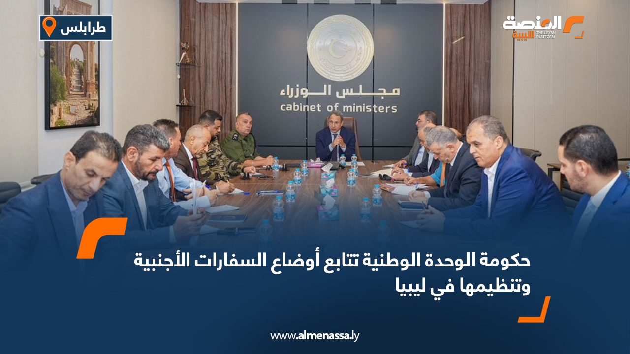 حكومة الوحدة الوطنية تتابع أوضاع السفارات الأجنبية وتنظيمها في ليبيا
