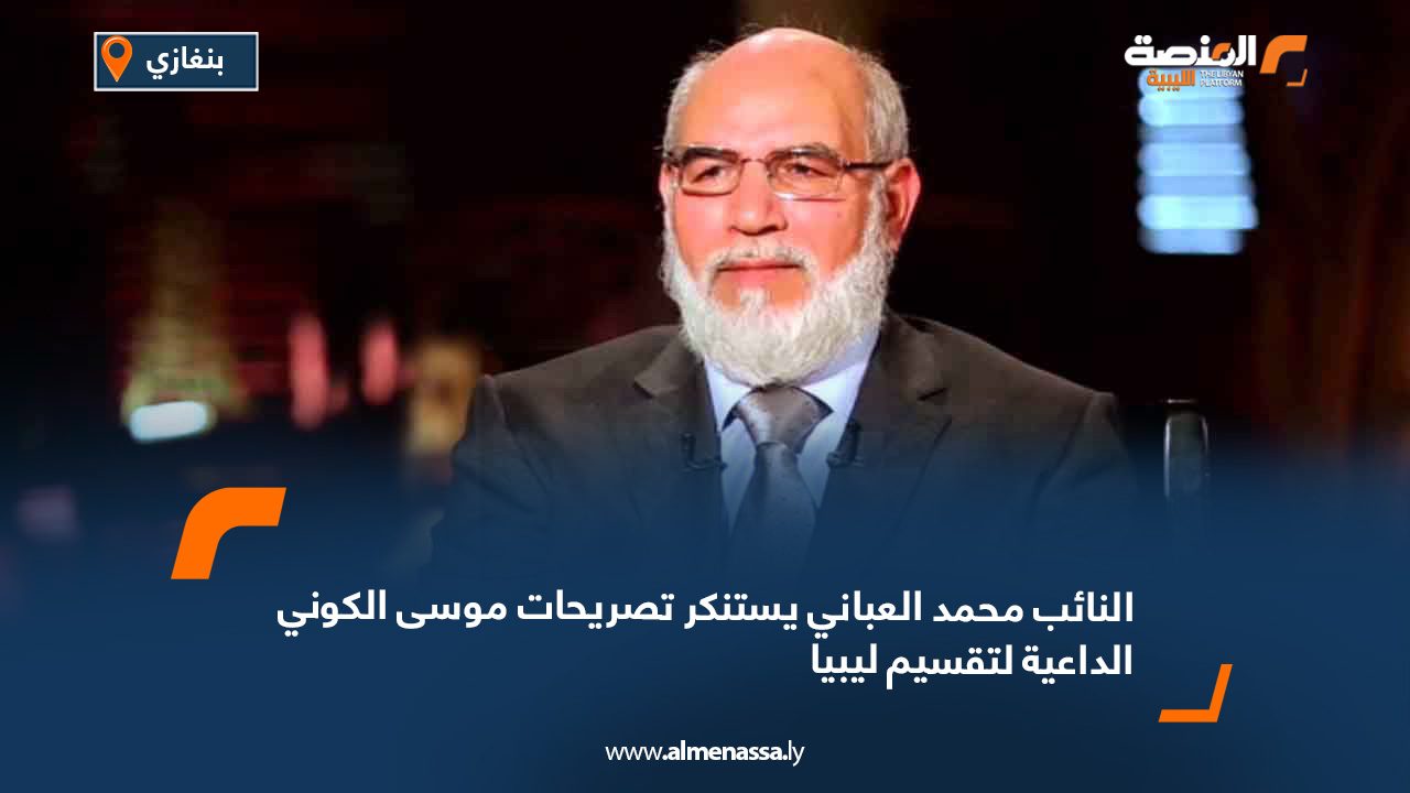 النائب محمد العباني يستنكر تصريحات موسى الكوني الداعية لتقسيم ليبيا