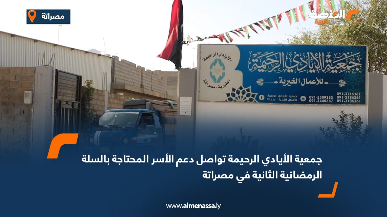 جمعية الأيادي الرحيمة تواصل دعم الأسر المحتاجة بالسلة الرمضانية الثانية في مصراتة