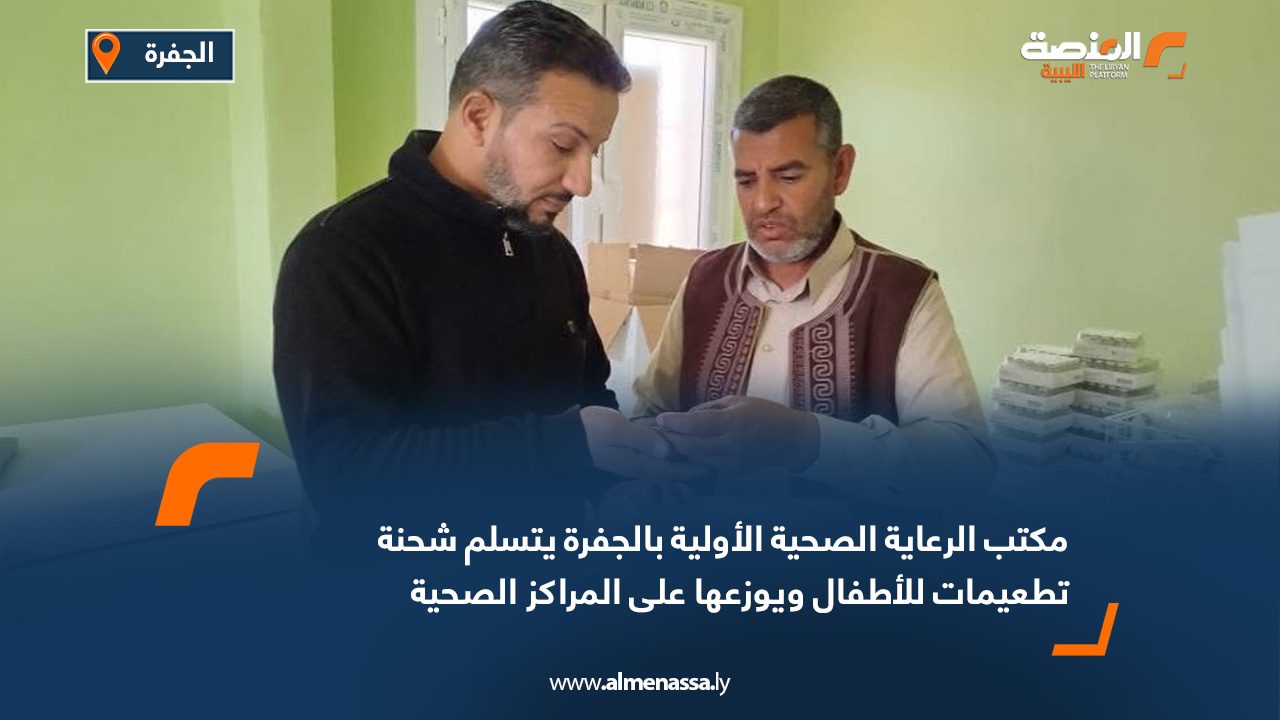 مكتب الرعاية الصحية الأولية بالجفرة يتسلم شحنة تطعيمات للأطفال ويوزعها على المراكز الصحية