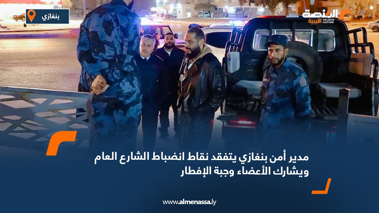 مدير أمن بنغازي يتفقد نقاط انضباط الشارع العام ويشارك الأعضاء وجبة الإفطار