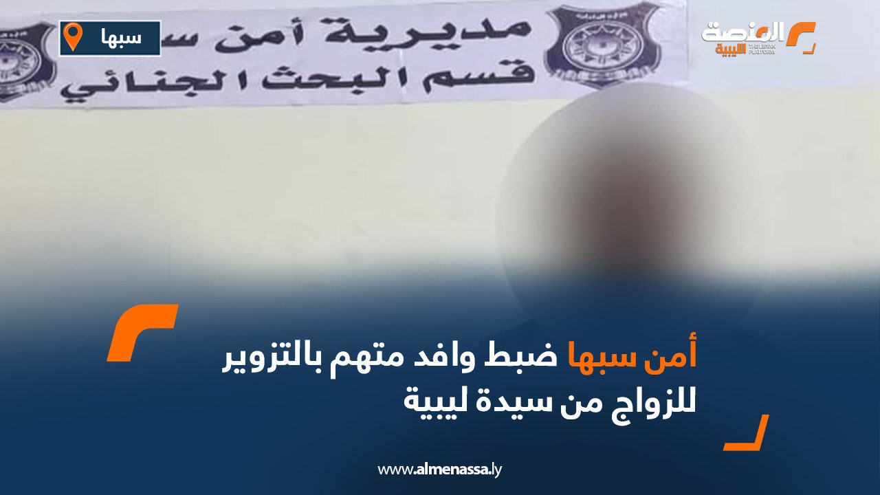أمن سبها: ضبط وافد متهم بالتزوير للزواج من سيدة ليبية