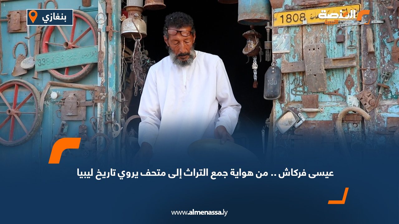 عيسى فركاش.. من هواية جمع التراث إلى متحف يروي تاريخ ليبيا
