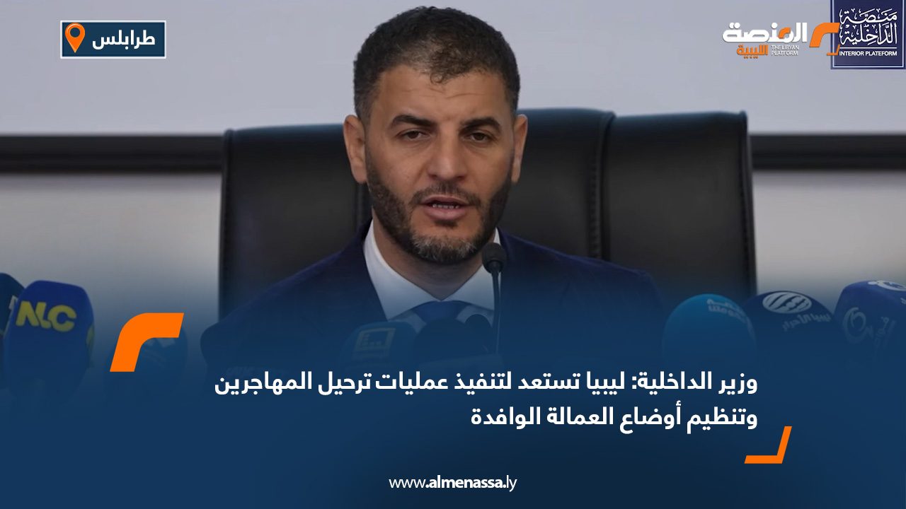 وزير الداخلية: ليبيا تستعد لتنفيذ عمليات ترحيل المهاجرين وتنظيم أوضاع العمالة الوافدة