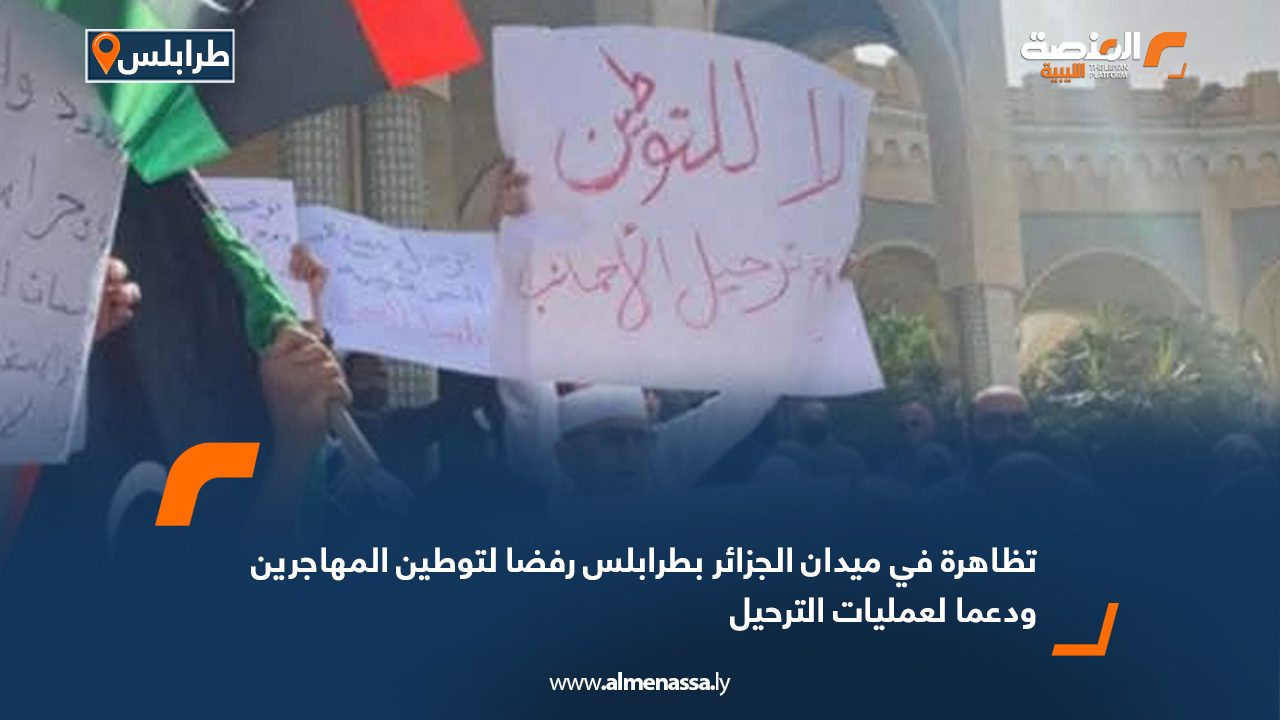 تظاهرة في ميدان الجزائر بطرابلس رفضا لتوطين المهاجرين ودعما لعمليات الترحيل