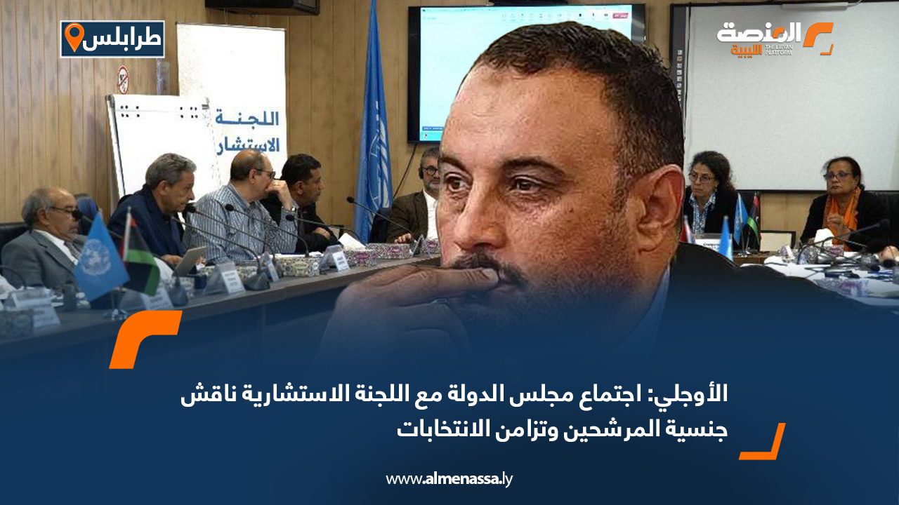 الأوجلي: اجتماع مجلس الدولة مع اللجنة الاستشارية ناقش جنسية المرشحين وتزامن الانتخابات