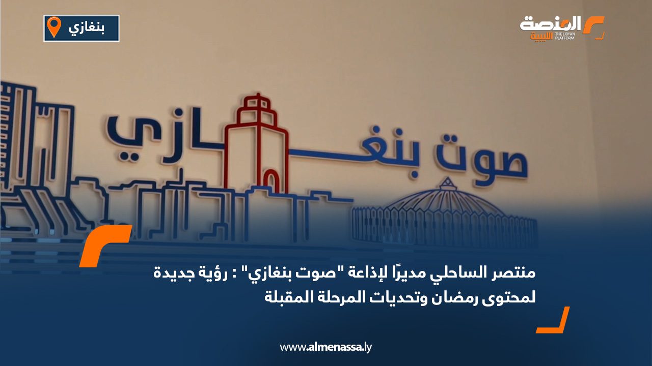 منتصر الساحلي مديرًا لإذاعة "صوت بنغازي": رؤية جديدة لمحتوى رمضان وتحديات المرحلة المقبلة