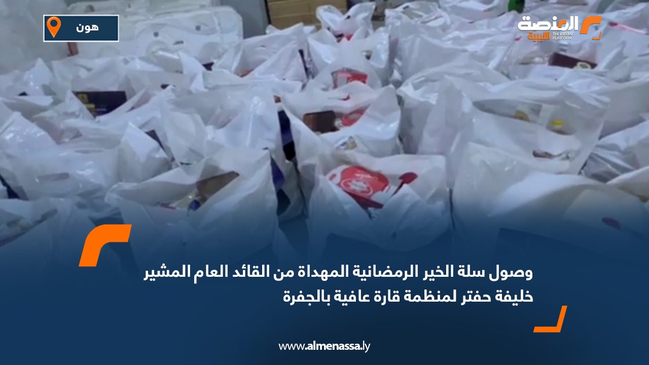 وصول سلة الخير الرمضانية المهداة من القائد العام المشير خليفة حفتر لمنظمة قارة عافية بالجفرة