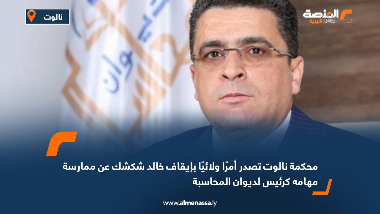 محكمة نالوت تصدر أمرًا ولائيًا بإيقاف خالد شكشك عن ممارسة مهامه كرئيس لديوان المحاسبة