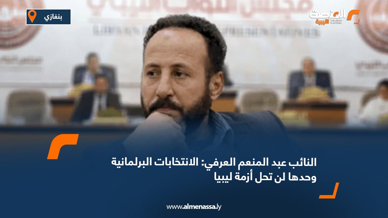 النائب عبد المنعم العرفي الانتخابات البرلمانية وحدها لن تحل أزمة ليبيا