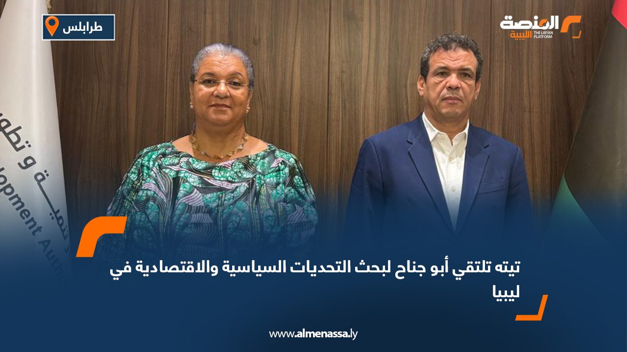 تيته تلتقي أبو جناح لبحث التحديات السياسية والاقتصادية في ليبيا