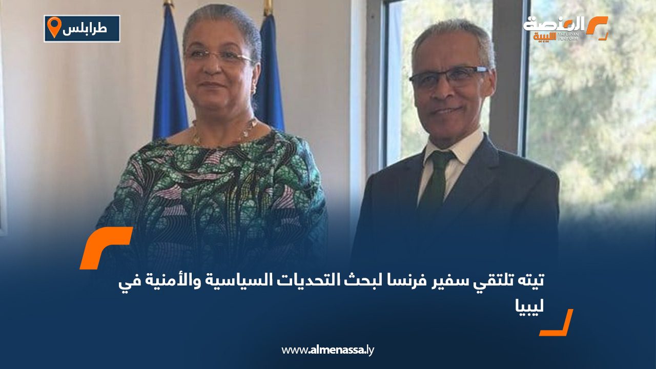 تيته تلتقي سفير فرنسا لبحث التحديات السياسية والأمنية في ليبيا