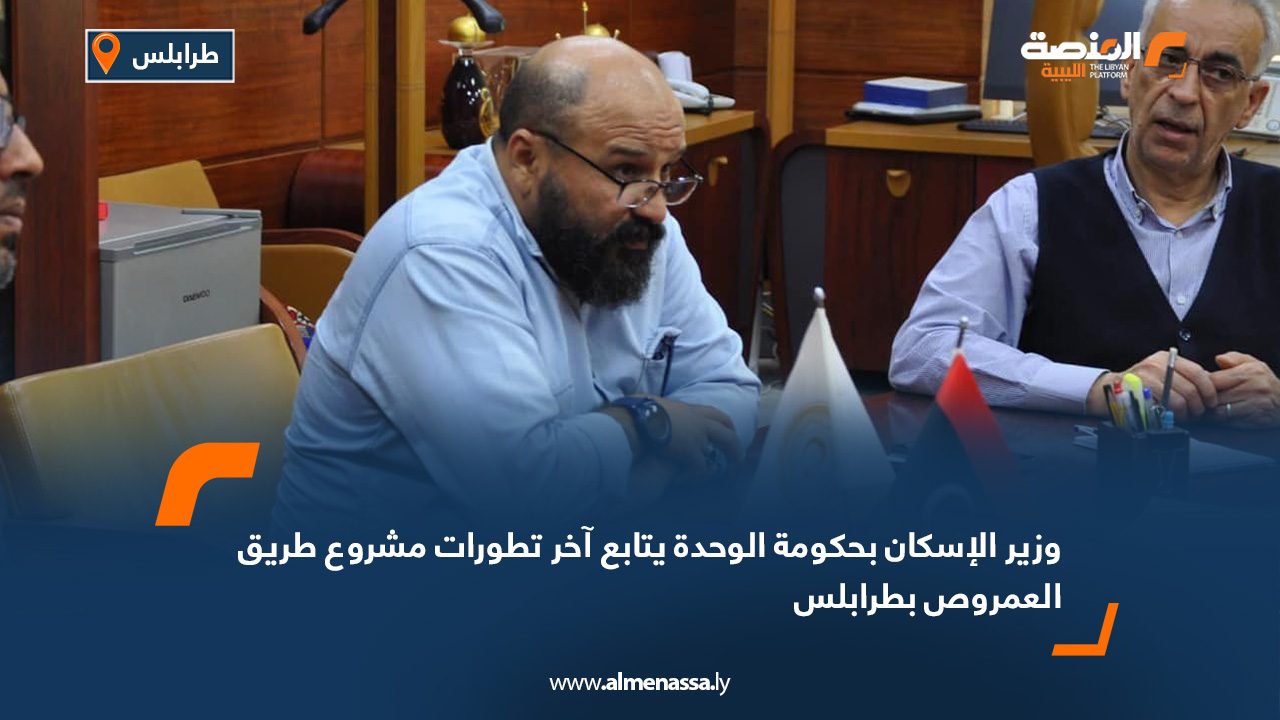 وزير الإسكان بحكومة الوحدة يتابع آخر تطورات مشروع طريق العمروص بطرابلس