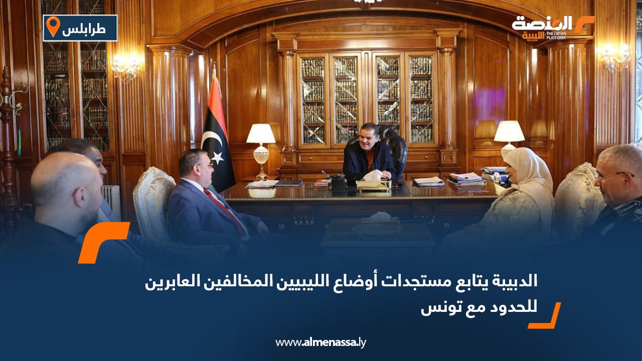 الدبيبة يتابع مستجدات أوضاع الليبيين المخالفين العابرين للحدود مع تونس