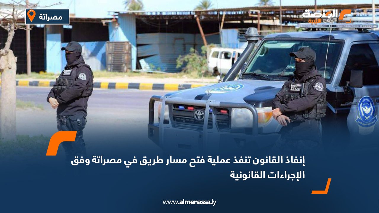 إنفاذ القانون تنفذ عملية فتح مسار طريق في مصراتة وفق الإجراءات القانونية