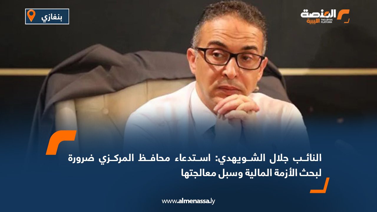 النائب جلال الشويهدي: استدعاء محافظ المركزي ضرورة لبحث الأزمة المالية وسبل معالجتها