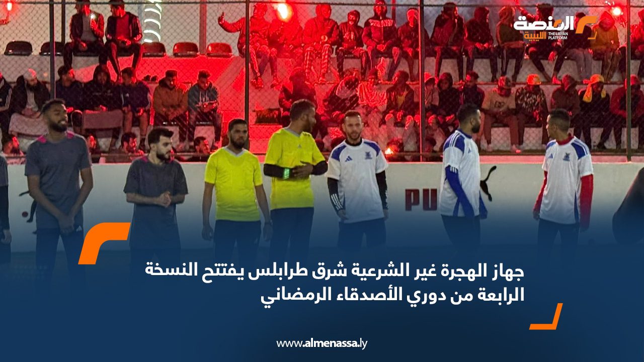 جهاز الهجرة غير الشرعية شرق طرابلس يفتتح النسخة الرابعة من دوري الأصدقاء الرمضاني