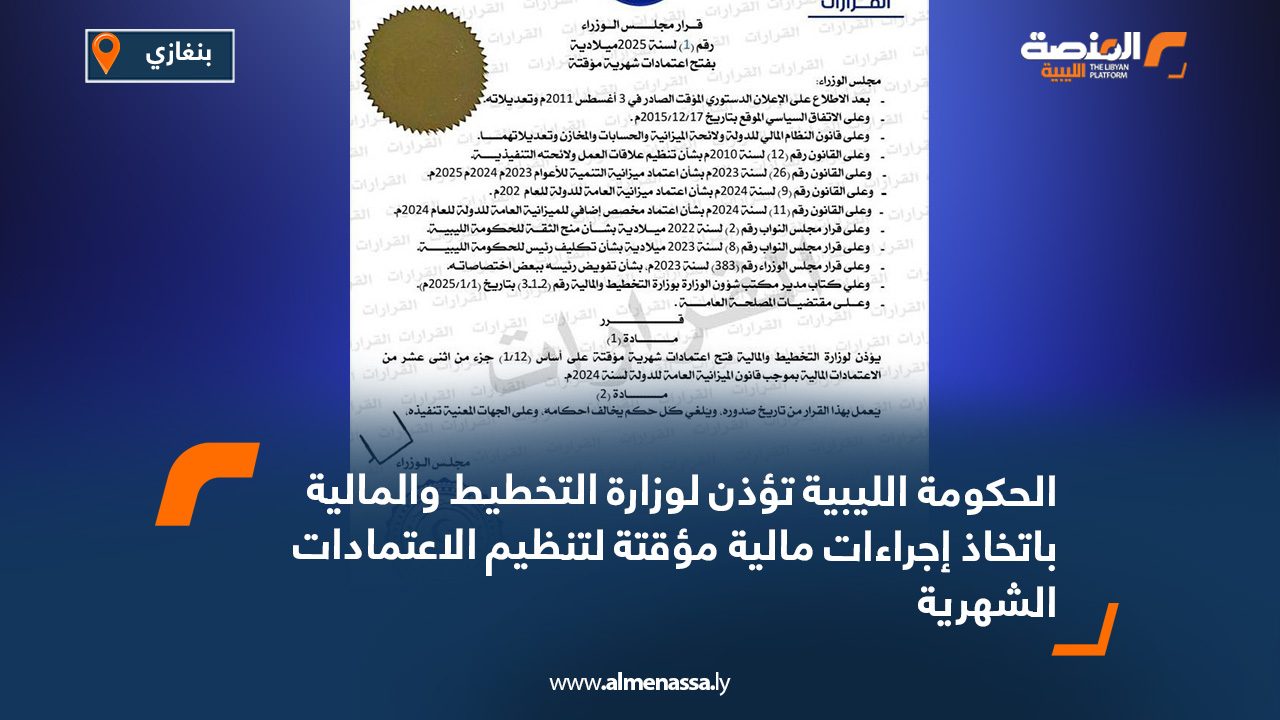 الحكومة الليبية تؤذن لوزارة التخطيط والمالية باتخاذ إجراءات مالية مؤقتة لتنظيم الاعتمادات الشهرية