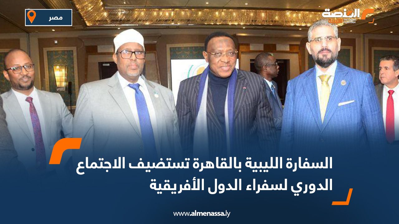 السفارة الليبية بالقاهرة تستضيف الاجتماع الدوري لسفراء الدول الأفريقية