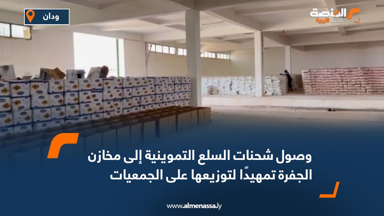 وصول شحنات السلع التموينية إلى مخازن الجفرة تمهيدًا لتوزيعها على الجمعيات الاستهلاكية