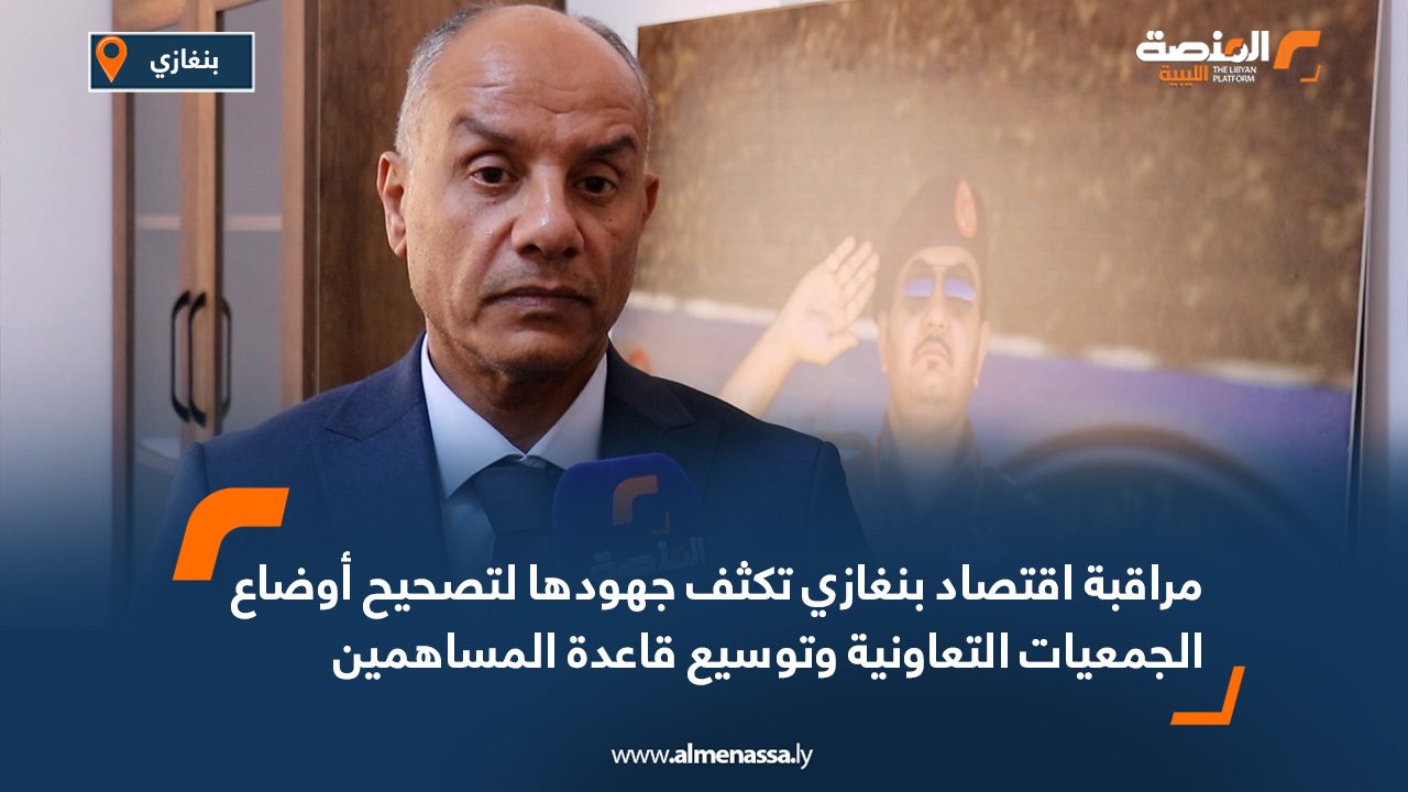 مراقبة اقتصاد بنغازي تكثف جهودها لتصحيح أوضاع الجمعيات التعاونية وتوسيع قاعدة المساهمين