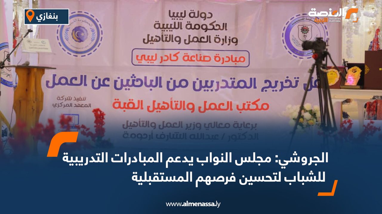الجروشي: مجلس النواب يدعم المبادرات التدريبية للشباب لتحسين فرصهم المستقبلية