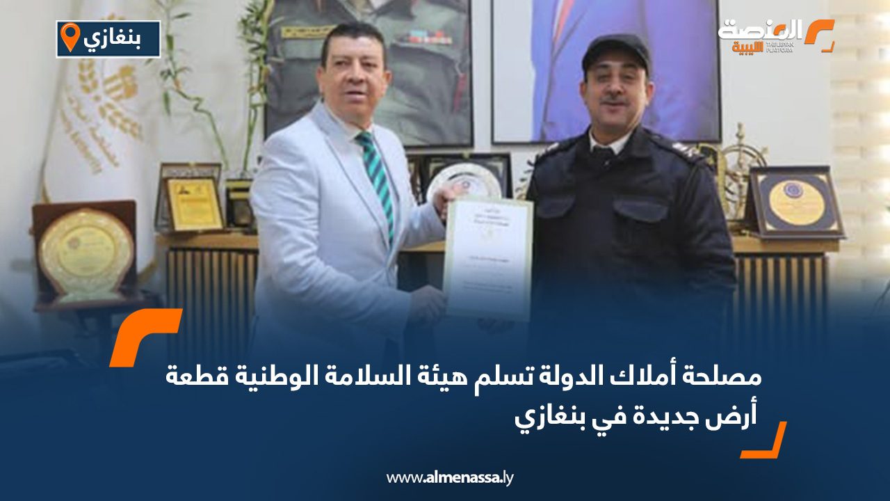 مصلحة أملاك الدولة تسلم هيئة السلامة الوطنية قطعة أرض جديدة في بنغازي