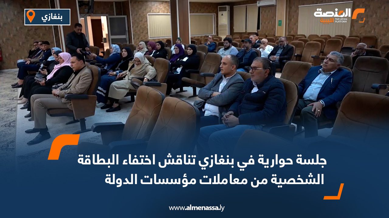 جلسة حوارية في بنغازي تناقش اختفاء البطاقة الشخصية من معاملات مؤسسات الدولة
