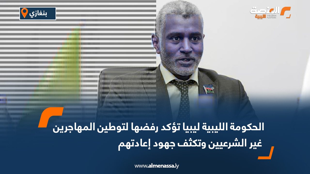 الحكومة الليبية ليبيا تؤكد رفضها لتوطين المهاجرين غير الشرعيين وتكثف جهود إعادتهم