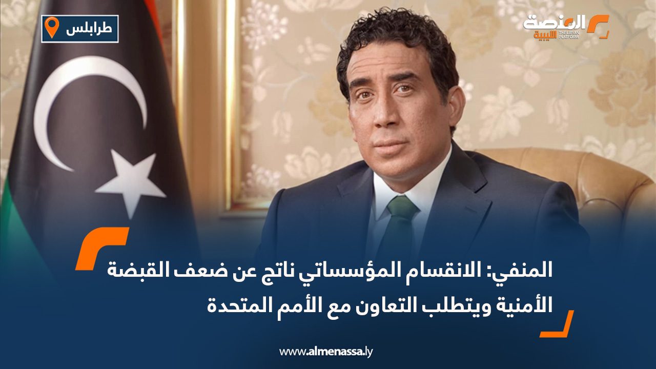 المنفي: الانقسام المؤسساتي ناتج عن ضعف القبضة الأمنية ويتطلب التعاون مع الأمم المتحدة