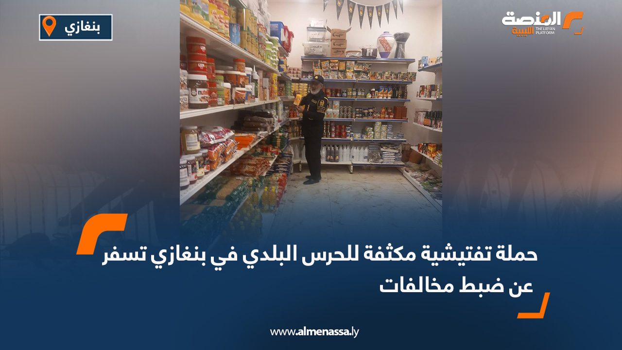 حملة تفتيشية مكثفة للحرس البلدي في بنغازي تسفر عن ضبط مخالفات